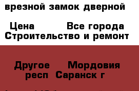 врезной замок дверной › Цена ­ 500 - Все города Строительство и ремонт » Другое   . Мордовия респ.,Саранск г.